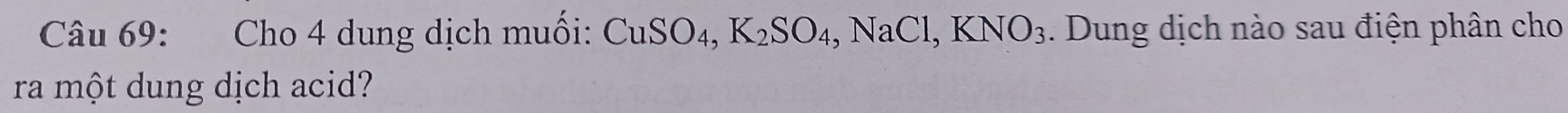 Cho 4 dung dịch muối: CuSO_4, K_2SO_4, NaCl, KNO_3. Dung dịch nào sau điện phân cho 
ra một dung dịch acid?