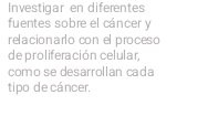 Investigar en diferentes 
fuentes sobre el cáncer y 
relacionarlo con el proceso 
de proliferación celular, 
como se desarrollan cada 
tipo de cáncer.