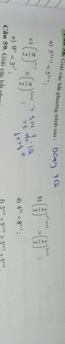 1 38. Giải các bắt phương trình sau : 
a) 5^(2x-1)<5^(3-x); 
b) ( 2/3 )^x^2-x+1>( 2/3 )^2x-1; 
c) ( π /2 )^x-1≤ ( π /2 )^2x+3; 
d) 4^(2x)<8^(x-1); 
e) 9^x<3^(x^2) : 
Câu 59. Giải các hất nh 
f 3^(x+1)+5^(x+2)>3^(x+2)+5^(x+1)