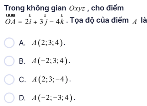 Trong không gian Oxyz , cho điểm
beginarrayr uul OAendarray =2i-4k^1-4k. Tọa độ của điểm 4 là
A. A(2;3;4).
B. A(-2;3;4).
C. A(2;3;-4).
D. A(-2;-3;4).