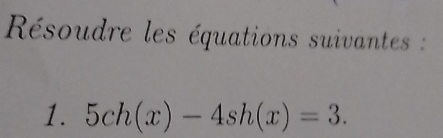 Résoudre les équations suivante s : 
1. 5ch(x)-4sh(x)=3.