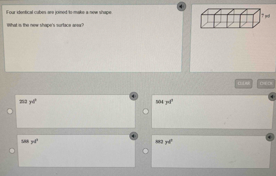 Four identical cubes are joined to make a new shape
What is the new shape's surface area?
CLEAR CHECK
252yd^2
504yd^2
588yd^2
882yd^2