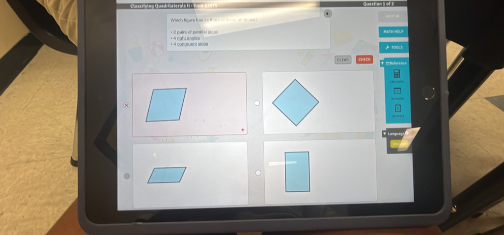 Classifing Quadrilaterals II - ie
Which figure has all throe of these attirbutes?
+ 2 pairs of parallel sides MATH HELP
+ 4 right ngles
+ 4 congruent sides
ATOOLS
CLEAR CHEC ''Reference