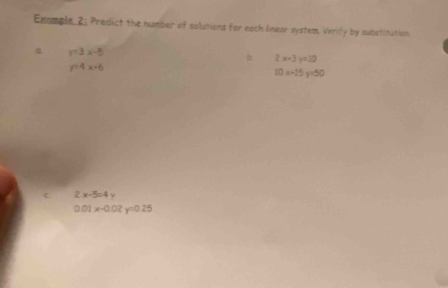 Example 2: Predict the number of solutions for each linear system. Verify by substitution.
y=3x-5
b. 2x-3y=10
y=4x+6
10x+15y=50
c 2x-5=4y
0.01x-0.02y=0.25