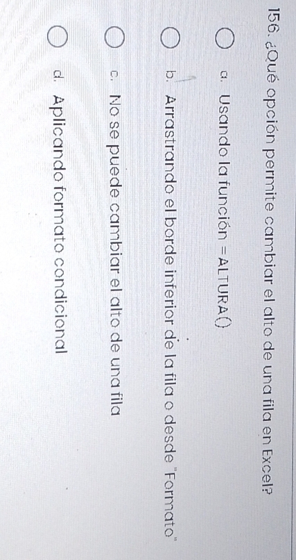 ¿Qué opción permite cambiar el alto de una fila en Excel?
a. Usando la función =ALTURA()
b. Arrastrando el borde inferior de la fila o desde 'Formato'
c. No se puede cambiar el alto de una fila
d. Aplicando formato condicional