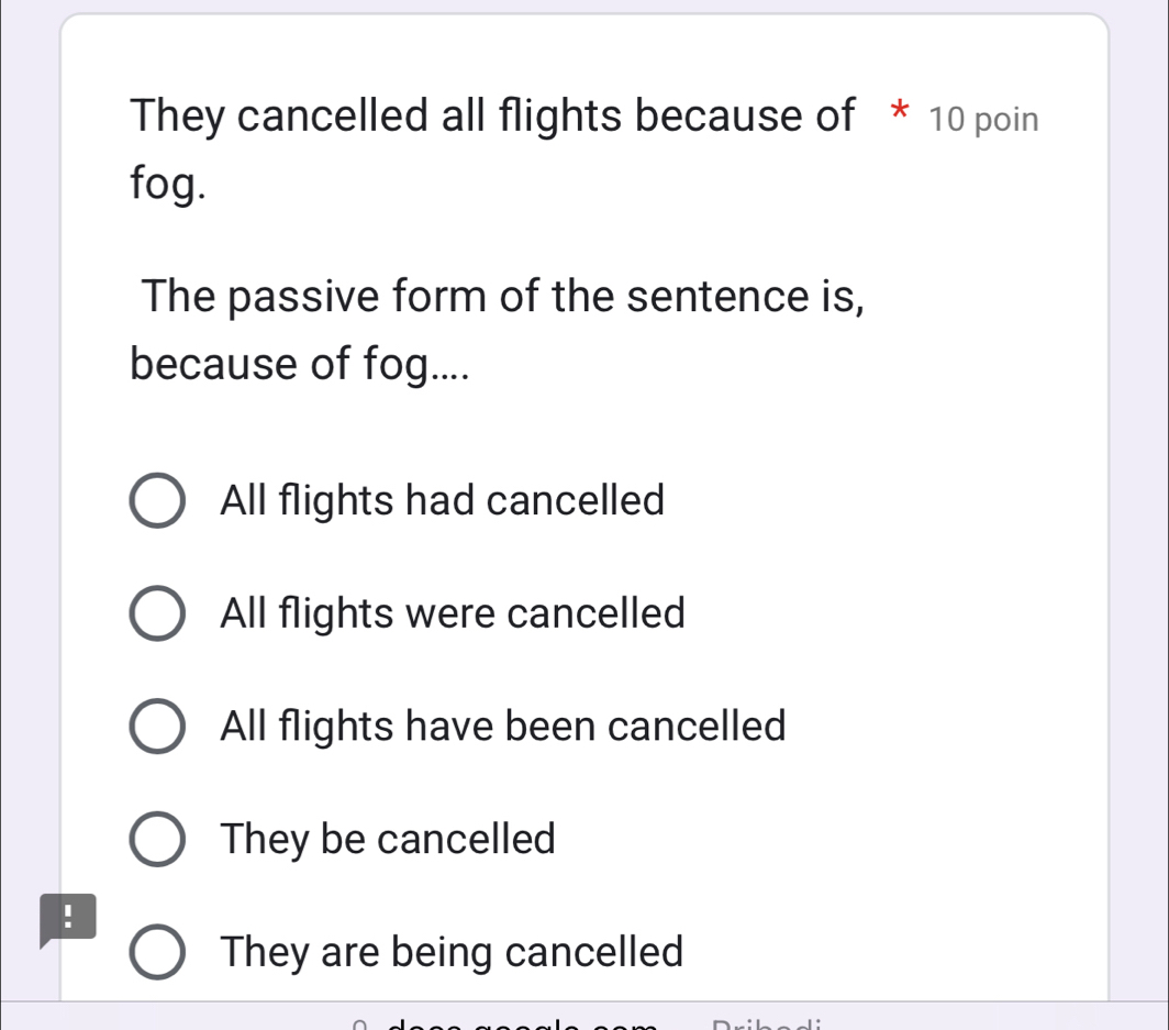 They cancelled all flights because of * 10 poin
fog.
The passive form of the sentence is,
because of fog....
All flights had cancelled
All flights were cancelled
All flights have been cancelled
They be cancelled
!
They are being cancelled