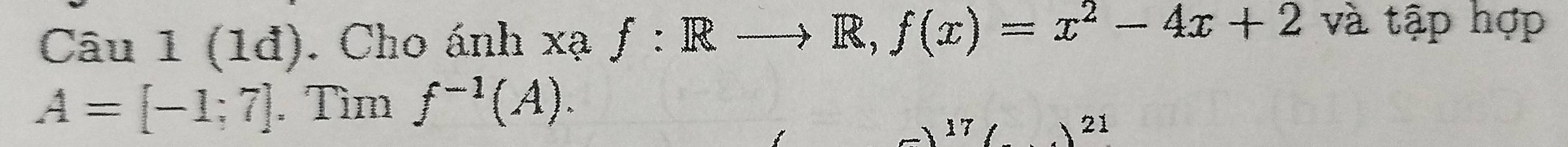 (1đ). Cho ánh x x a f:Rto R, f(x)=x^2-4x+2 và tập hợp
A=[-1;7]. Tìm f^(-1)(A). 
17 
21