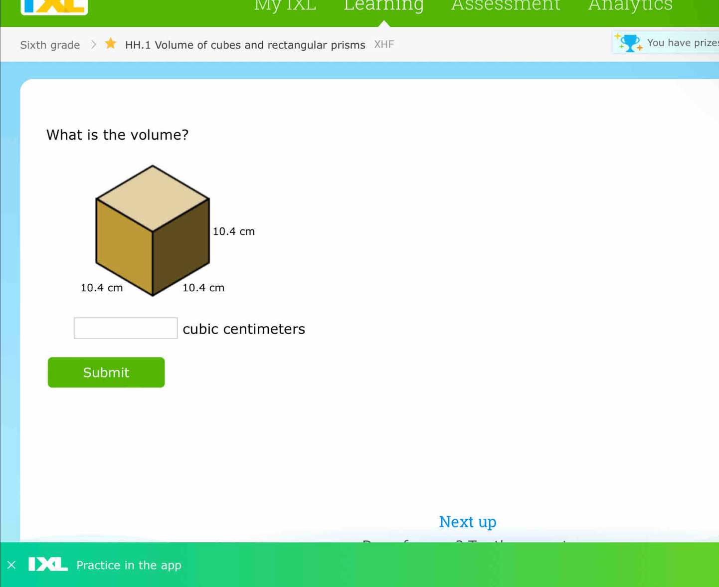 My 1xL Learning Assessment Analytics 
Sixth grade HH.1 Volume of cubes and rectangular prisms XHF You have prize 
What is the volume?
cubic centimeters
Submit 
Next up 
Practice in the app