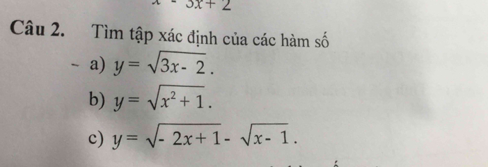 x-3x+2
Câu 2. Tìm tập xác định của các hàm số 
a) y=sqrt(3x-2). 
b) y=sqrt(x^2+1). 
c) y=sqrt(-2x+1)-sqrt(x-1).