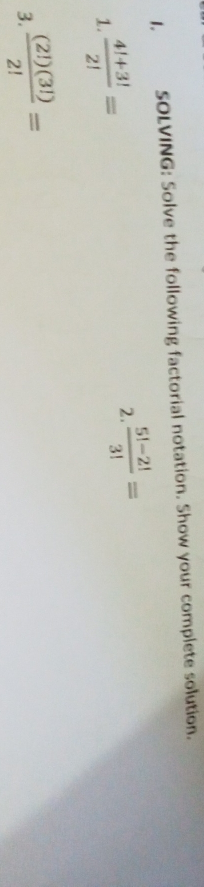 sOLVING: Solve the following factorial notation. Show your complete solution. 
1.  (4!+3!)/2! =
2.  (5!-2!)/3! =
3.  (2!)(3!)/2! =