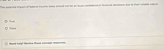 The potential impact of federal income taxes should not be an issue considered in financial decisions due to their volatile nature.
True
False
Need help? Review these concept resources.