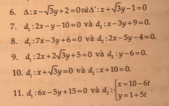 △ :x-sqrt(3)y+2=0 υà Δ' : x+sqrt(3)y-1=0
7. d_1:2x-y-10=0 và d_2:x-3y+9=0. 
8. d_1:7x-3y+6=0 và d_2:2x-5y-4=0. 
9. d_1:2x+2sqrt(3)y+5=0 và d_2:y-6=0. 
10. d_1:x+sqrt(3)y=0 và d_2:x+10=0. 
11. d_1:6x-5y+15=0 và d_2:beginarrayl x=10-6t y=1+5tendarray..