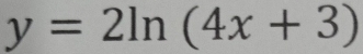 y=2ln (4x+3)