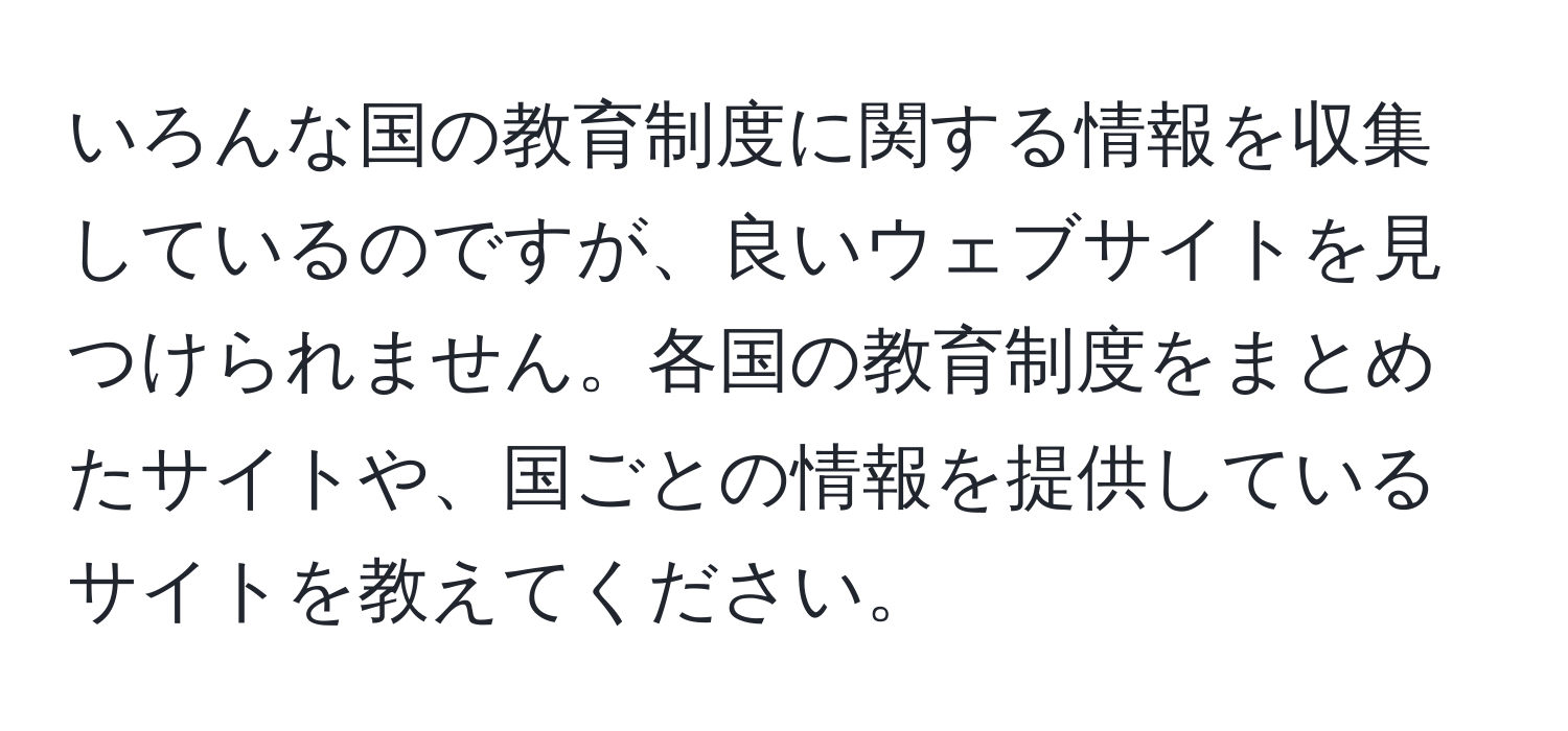 いろんな国の教育制度に関する情報を収集しているのですが、良いウェブサイトを見つけられません。各国の教育制度をまとめたサイトや、国ごとの情報を提供しているサイトを教えてください。