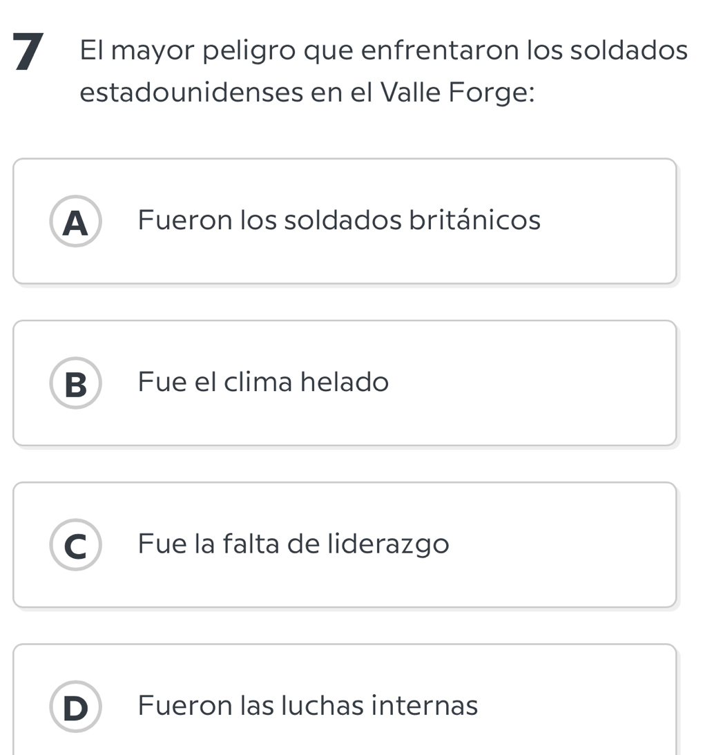 El mayor peligro que enfrentaron los soldados
estadounidenses en el Valle Forge:
A Fueron los soldados británicos
B Fue el clima helado
Fue la falta de liderazgo
n Fueron las luchas internas