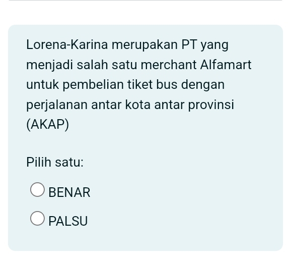 Lorena-Karina merupakan PT yang
menjadi salah satu merchant Alfamart
untuk pembelian tiket bus dengan
perjalanan antar kota antar provinsi
(AKAP)
Pilih satu:
BENAR
PALSU