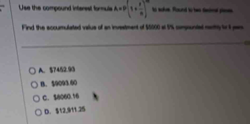 Use the compound interest formula A=P(1+ r/n )^m to soke. Round to bwo dieimel pieses
Find the accumulated value of an investment of $5000 at 5% compounted nemy tr 1 par
a
A. $7452.93
B. $9093.60
C. $8060.16
D. $12,911.25