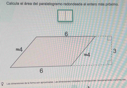 Calcula el área del paralelogramo redondeada al entero más próximo.
Las dimensiones de la forma son aproximadas. Las dimensiones incicadas no corresponden necesariamente a la forma real