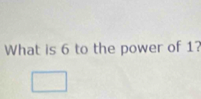 What is 6 to the power of 1? 
□