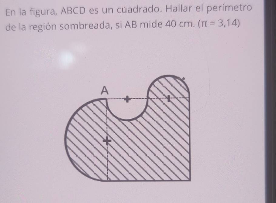 En la figura, ABCD es un cúadrado. Hallar el perímetro 
de la región sombreada, si AB mide 40cm. (π =3,14)