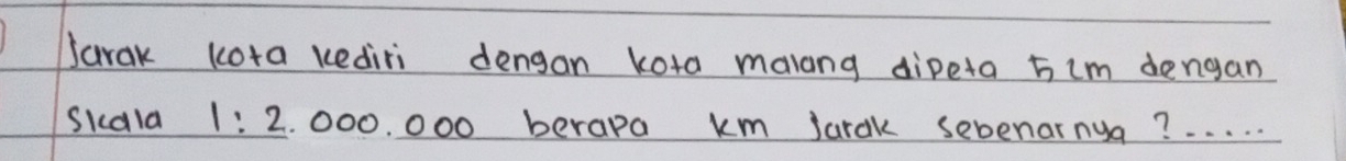 Jarak kota kediri dengan kota malang dipeta 5im dengan 
Skdla 1:2 . 000. 000 berapa km Jarak sebenarnua? . . . . .