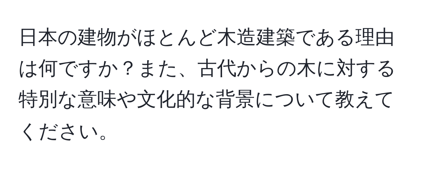 日本の建物がほとんど木造建築である理由は何ですか？また、古代からの木に対する特別な意味や文化的な背景について教えてください。