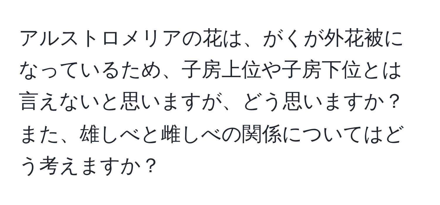 アルストロメリアの花は、がくが外花被になっているため、子房上位や子房下位とは言えないと思いますが、どう思いますか？また、雄しべと雌しべの関係についてはどう考えますか？