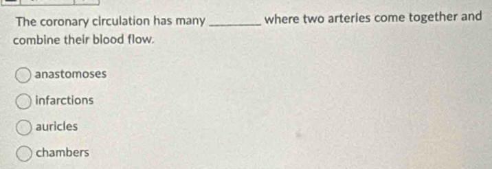 The coronary circulation has many _where two arteries come together and
combine their blood flow.
anastomoses
infarctions
auricles
chambers