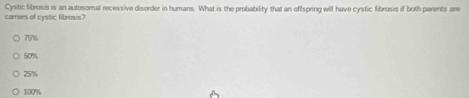 Cystic fibrosis is an autosomal recessive disorder in humans. What is the probability that an offspring will have cystic fibrosis if both parents are
carrers of cystic fibrosis?
75%
50%
25%
100%