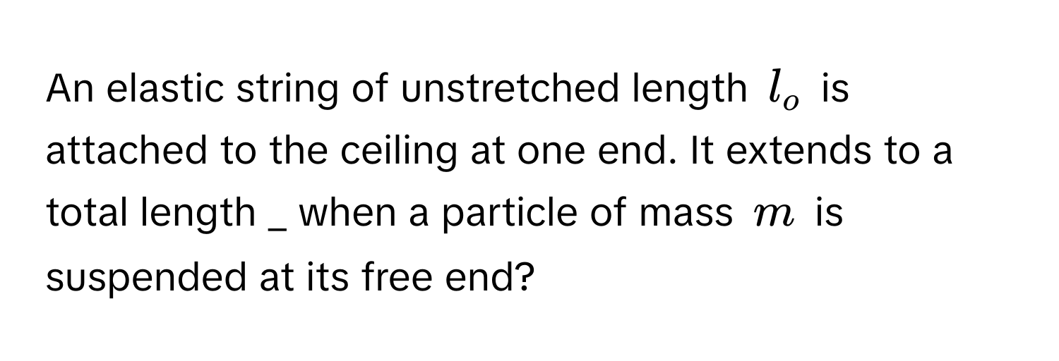 An elastic string of unstretched length $l_o$ is attached to the ceiling at one end. It extends to a total length  _ when a particle of mass $m$ is suspended at its free end?