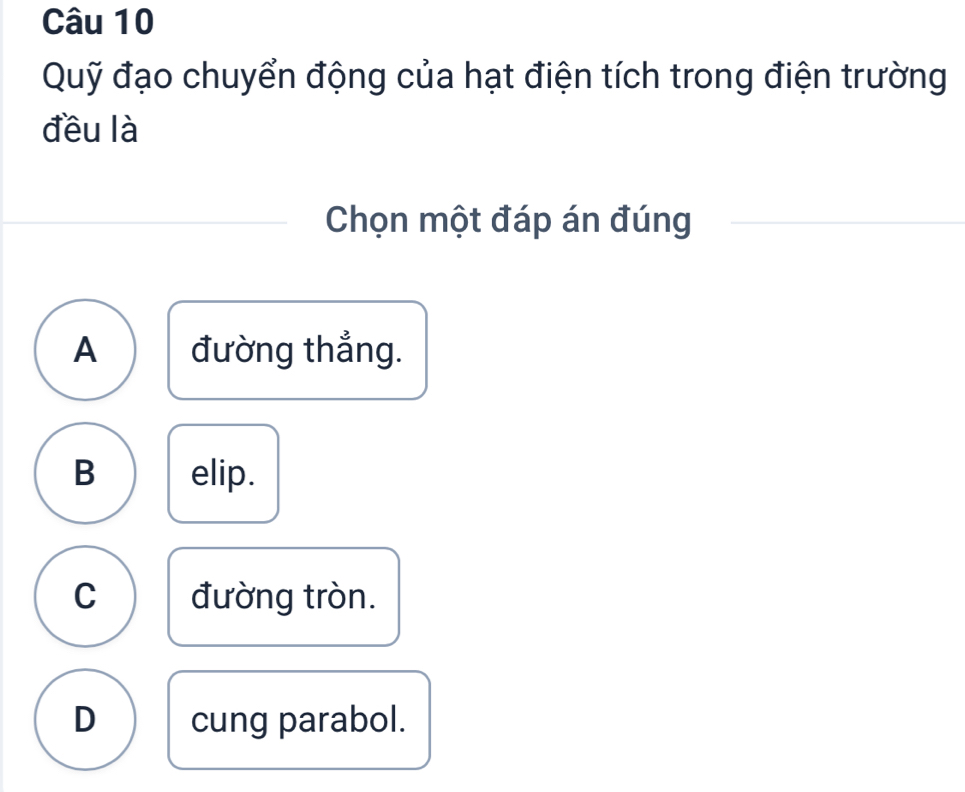 Quỹ đạo chuyển động của hạt điện tích trong điện trường
đều là
Chọn một đáp án đúng
A đường thắng.
B elip.
C đường tròn.
D cung parabol.