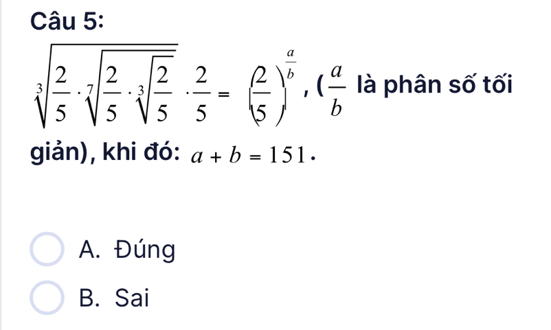 sqrt[3](frac 2)5· sqrt[7](frac 2)5· sqrt[3](frac 2)5·  2/5 =( 2/5 )^ a/b , ( a/b  là phân số tối
giản), khi đó: a+b=151.
A. Đúng
B. Sai