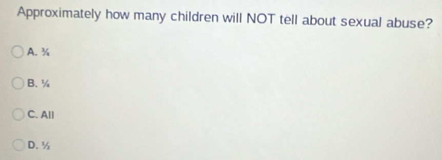 Approximately how many children will NOT tell about sexual abuse?
A. ¾
B. ¼
C. All
D. ½