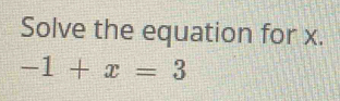 Solve the equation for x.
-1+x=3