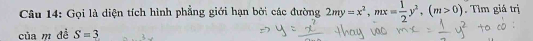 Gọi là diện tích hình phẳng giới hạn bởi các đường 2my=x^2, mx= 1/2 y^2, (m>0). Tìm giá trị 
của m đề S=3...3*