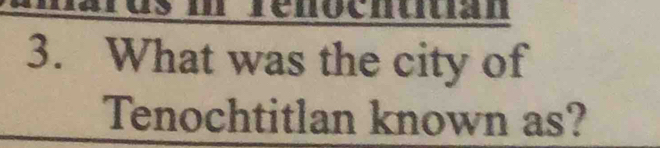 Tenocntitian 
3. What was the city of 
Tenochtitlan known as?