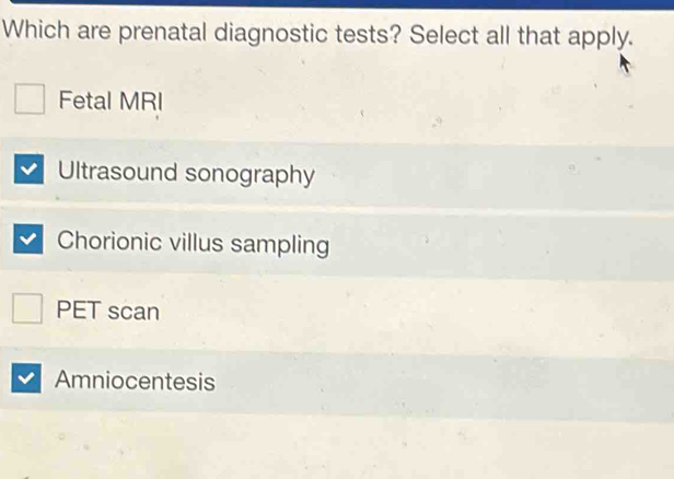 Which are prenatal diagnostic tests? Select all that apply.
Fetal MRI
Ultrasound sonography
Chorionic villus sampling
PET scan
Amniocentesis