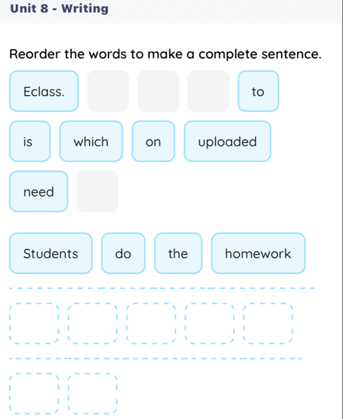 Writing 
Reorder the words to make a complete sentence. 
Eclass. to 
is which on uploaded 
need 
Students do the homework 
| | | 
| 
| | 
|