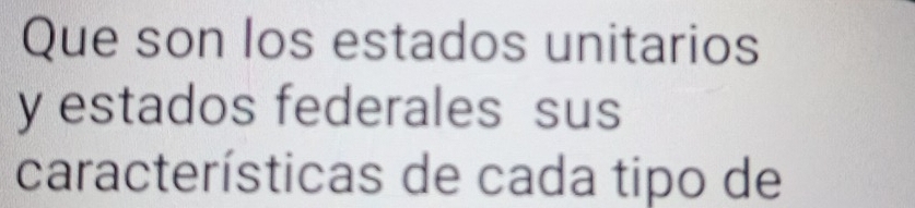 Que son los estados unitarios 
y estados federales sus 
características de cada tipo de