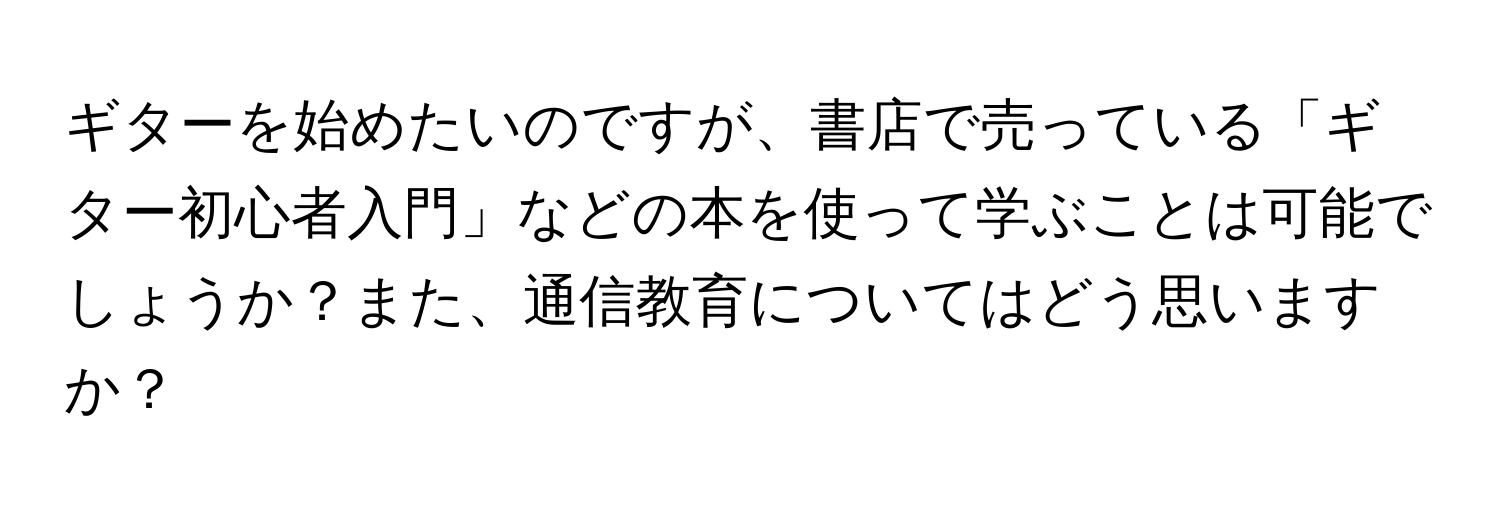 ギターを始めたいのですが、書店で売っている「ギター初心者入門」などの本を使って学ぶことは可能でしょうか？また、通信教育についてはどう思いますか？