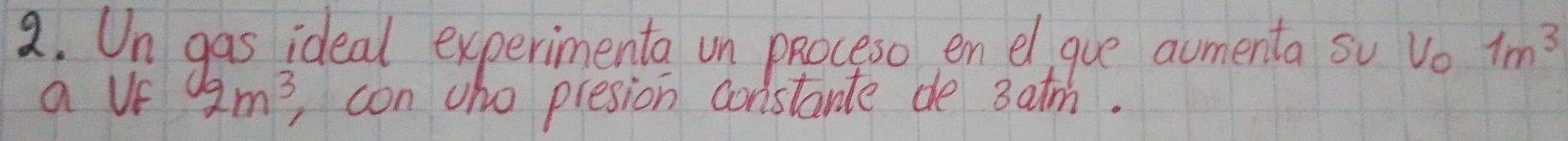 Un gas ideal experimenta un pRoceso en el, gue aumenta su vo 1m^3
a Uf 2m^3 con who presion constante de 3atm.