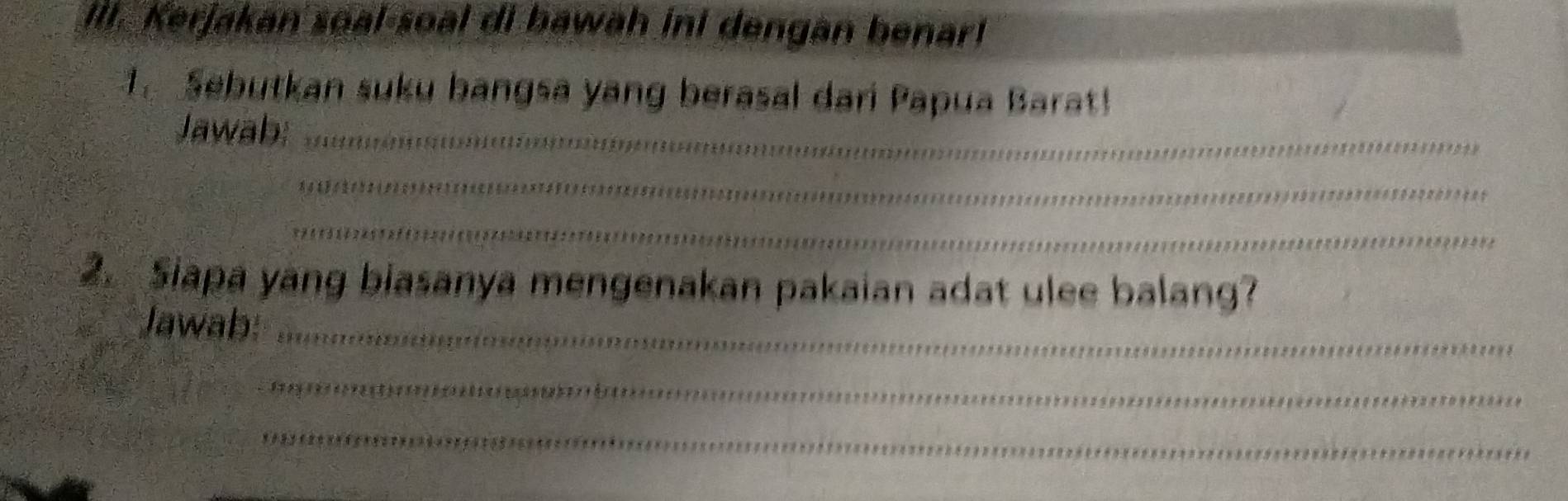 Kerjakan soal-soal di bawah ini dengan benar! 
Sebutkan suku bangsa yang berasal dari Papua Barat! 
Jawab:_ 
_ 
_ 
2. Siapa yang biasanya mengenakan pakaian adat ulee balang? 
Jawab:_ 
_ 
_