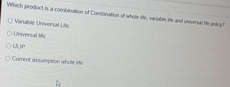 Which product is a combination of Combination of whole life, variable life and universal life policy?
Variable Universal Life
Universal life
ULIP
Current assumption whole life