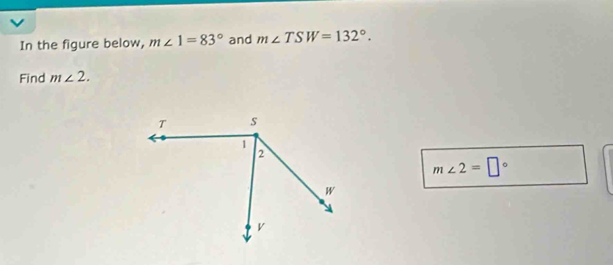 In the figure below, m∠ 1=83° and m∠ TSW=132°. 
Find m∠ 2.
m∠ 2=□°