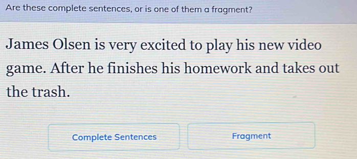 Are these complete sentences, or is one of them a fragment? 
James Olsen is very excited to play his new video 
game. After he finishes his homework and takes out 
the trash. 
Complete Sentences Fragment