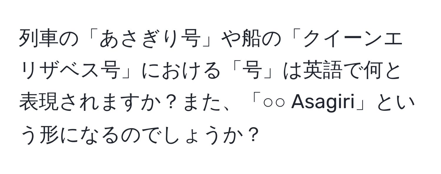 列車の「あさぎり号」や船の「クイーンエリザベス号」における「号」は英語で何と表現されますか？また、「○○ Asagiri」という形になるのでしょうか？