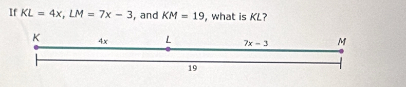 If KL=4x,LM=7x-3 , and KM=19 , what is KL?