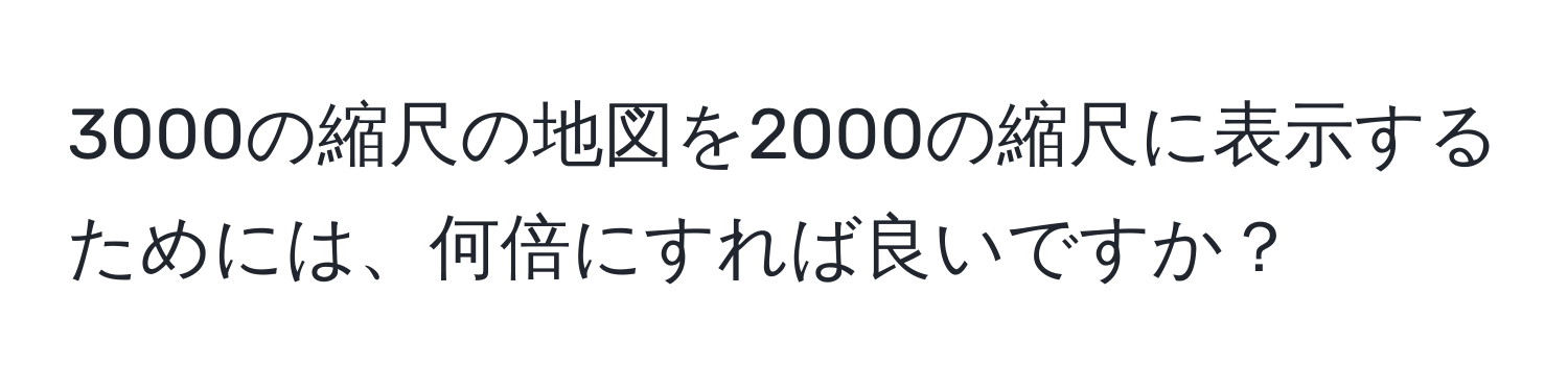 3000の縮尺の地図を2000の縮尺に表示するためには、何倍にすれば良いですか？