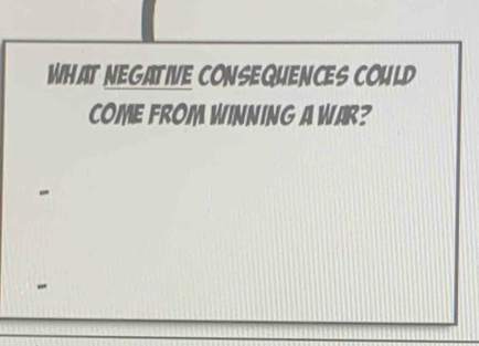 WHAT NEGATIVE CONSEQUENCES COULD 
COME FROM WINNING A WAR? 
-