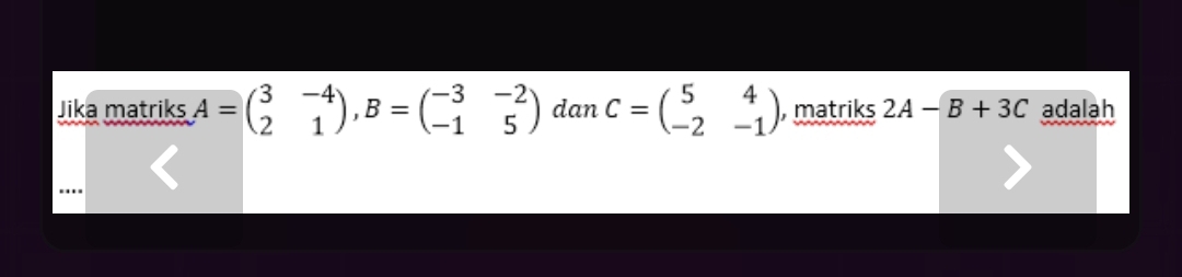 Jika matriks A=beginpmatrix 3&-4 2&1endpmatrix , B=beginpmatrix -3&-2 -1&5endpmatrix dan C=beginpmatrix 5&4 -2&-1endpmatrix ,matriks 2A-B+3C adalah